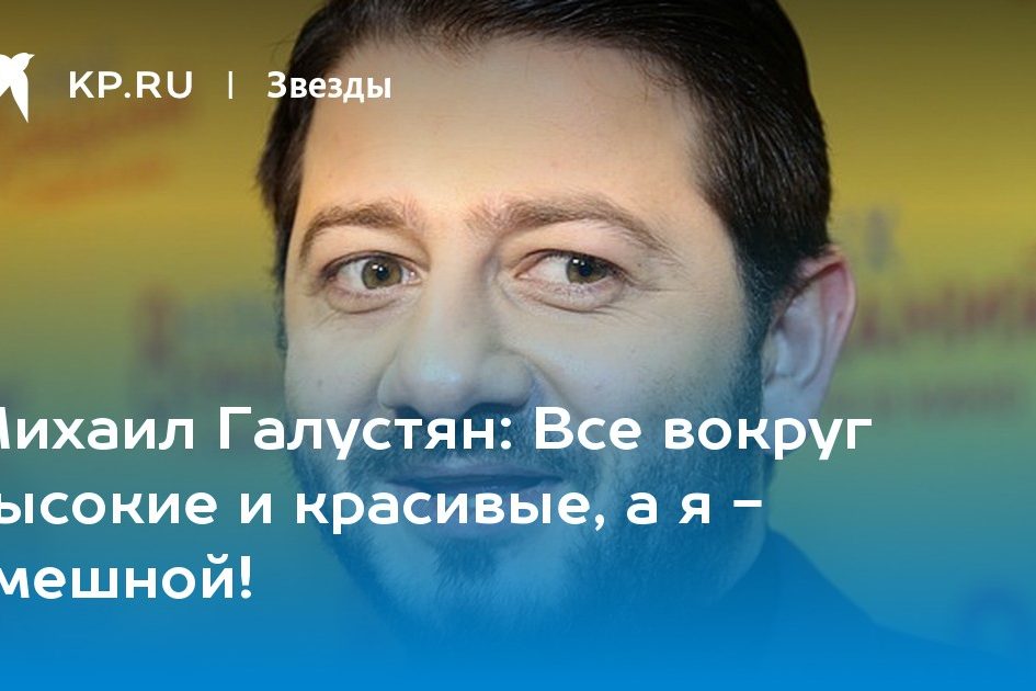 Михаил Галустян: Все вокруг высокие и красивые, а я