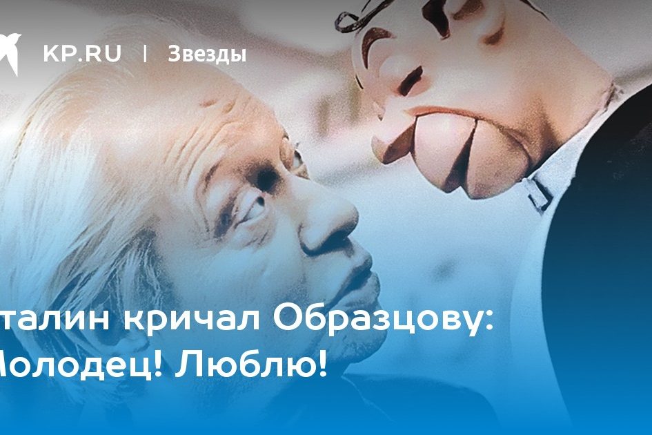 Сталин кричал Образцову: Молодец! Люблю!