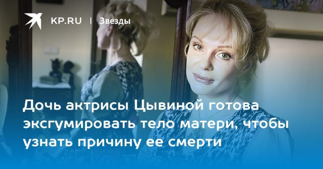 Дочь актрисы Цывиной готова эксгумировать тело матери, чтобы узнать причину ее смерти