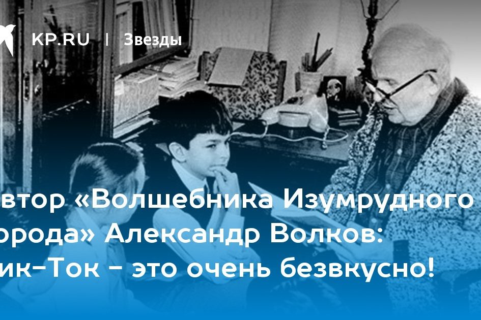 Автор «Волшебника Изумрудного города» Александр Волков: Тик-Ток