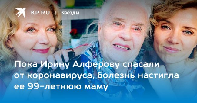 Пока Ирину Алферову спасали от коронавируса, болезнь настигла ее 99-летнюю маму