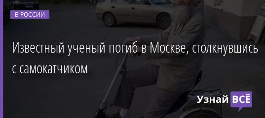 Известный ученый погиб в Москве, столкнувшись с самокатчиком 15.07.2021 | Новости в России