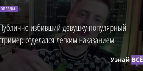 Публично избивший девушку популярный стример отделался легким наказанием 09.07.2021 | Звезды, шоу-бизнес