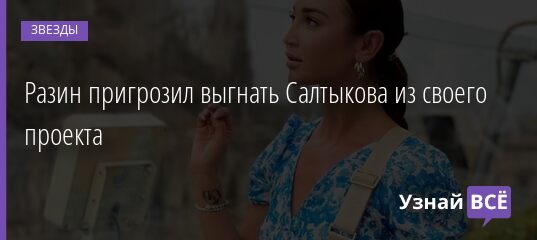 Разин пригрозил выгнать Салтыкова из своего проекта 06.07.2021 | Звезды, шоу-бизнес