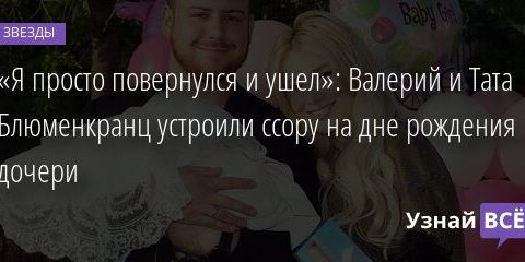 «Я просто повернулся и ушел»: Валерий и Тата Блюменкранц устроили ссору на дне рождения дочери 09.07.2021 | Звезды, шоу-бизнес