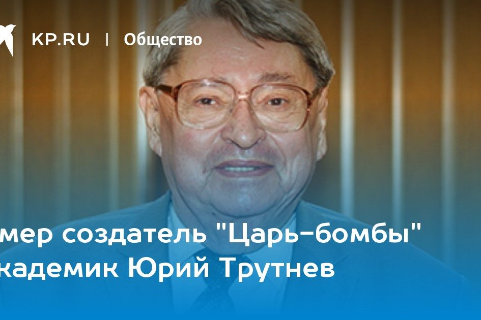 Умер создатель «Царь-бомбы» академик Юрий Трутнев