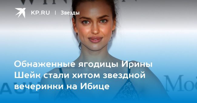 Обнаженные ягодицы Ирины Шейк стали хитом звездной вечеринки на Ибице