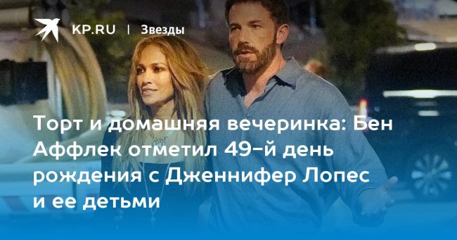 Бен Аффлек отметил 49-й день рождения с Дженнифер Лопес и ее детьми