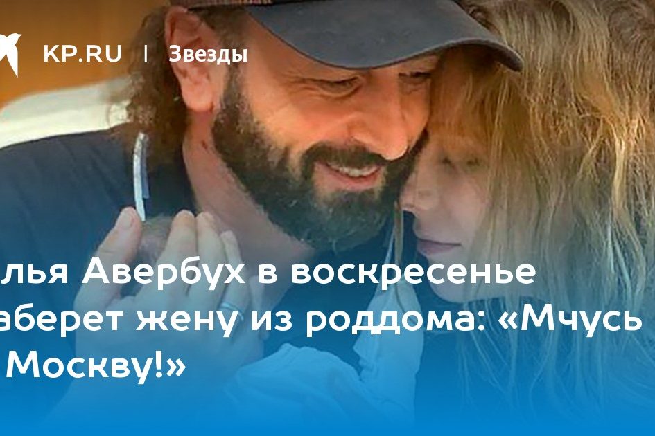 Илья Авербух в воскресенье заберет жену из роддома: «Мчусь в Москву!»