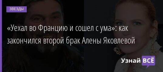 «Уехал во Францию и сошел с ума»: как закончился второй брак Алены Яковлевой 24.08.2021 | Звезды, шоу-бизнес