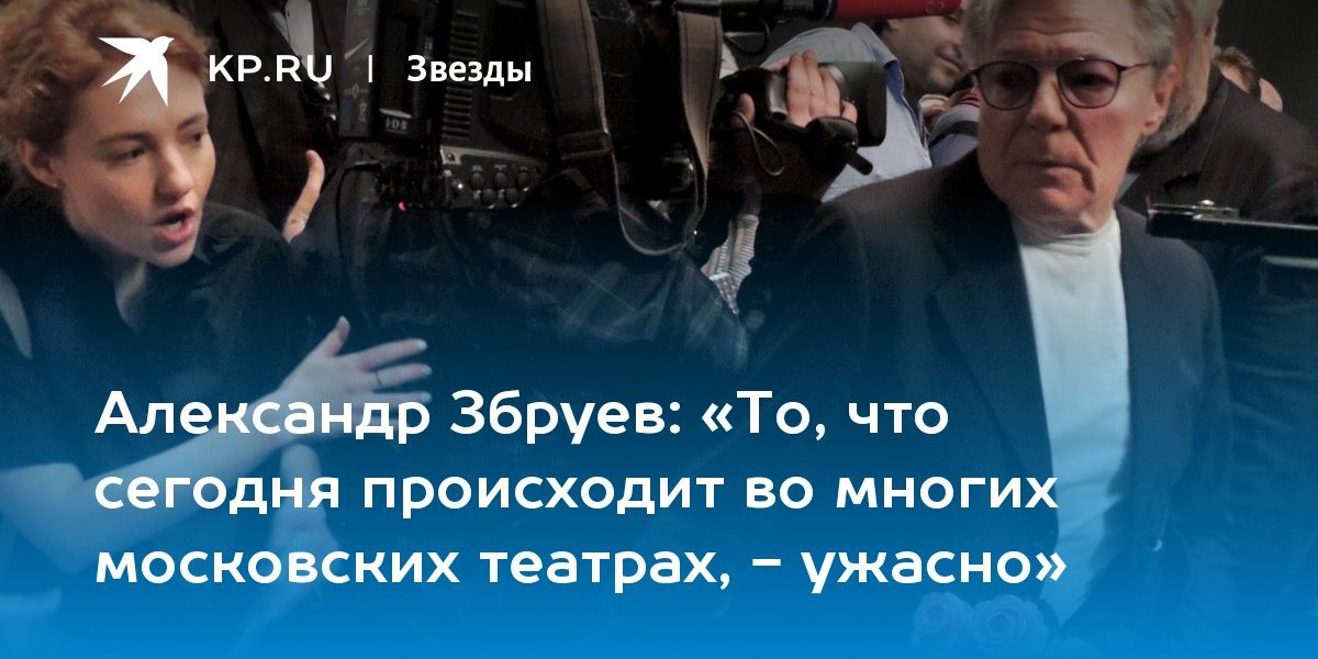 Александр Збруев: «То, что сегодня происходит во многих московских театрах,