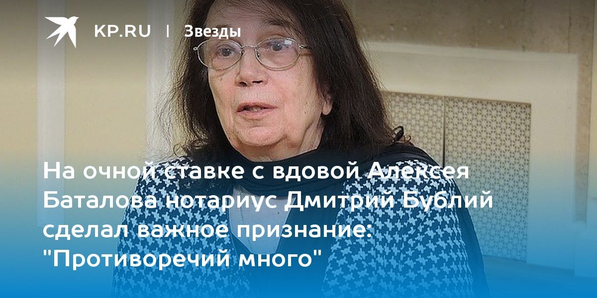 На очной ставке с вдовой Алексея Баталова нотариус Дмитрий Бублий сделал важное признание: «Противоречий много»