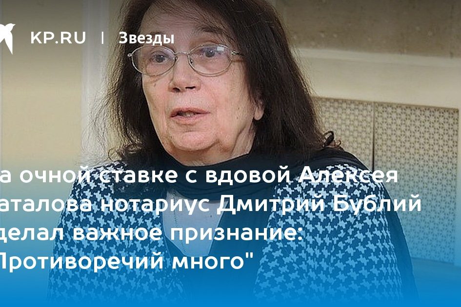 На очной ставке с вдовой Алексея Баталова нотариус Дмитрий Бублий сделал важное признание: «Противоречий много»