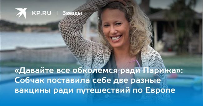Собчак поставила себе две разные вакцины, чтобы попасть в Европу