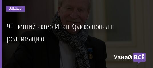 90-летний актер Иван Краско попал в реанимацию 25.08.2021 | Звезды, шоу-бизнес