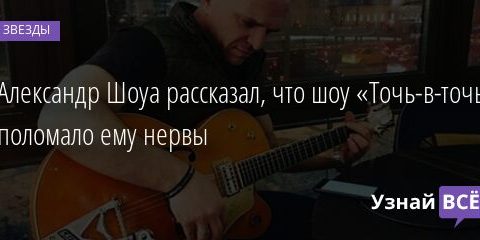 Александр Шоуа рассказал, что шоу «Точь-в-точь» поломало ему нервы 31.08.2021 | Звезды, шоу-бизнес