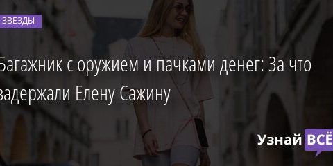 Багажник с оружием и пачками денег: За что задержали Елену Сажину 16.08.2021 | Звезды, шоу-бизнес