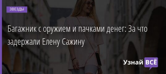 Багажник с оружием и пачками денег: За что задержали Елену Сажину 16.08.2021 | Звезды, шоу-бизнес