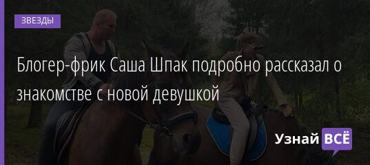 Блогер-фрик Саша Шпак подробно рассказал о знакомстве с новой девушкой 19.08.2021 | Звезды, шоу-бизнес