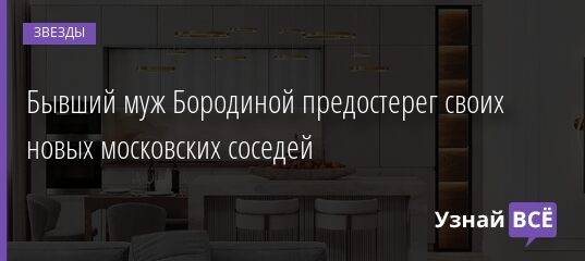 Бывший муж Бородиной предостерег своих новых московских соседей 25.08.2021 | Звезды, шоу-бизнес