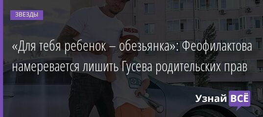 «Для тебя ребенок – обезьянка»: Феофилактова намеревается лишить Гусева родительских прав 25.08.2021 | Звезды, шоу-бизнес