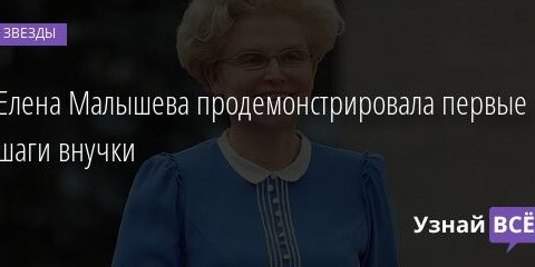Елена Малышева продемонстрировала первые шаги внучки 08.08.2021 | Звезды, шоу-бизнес