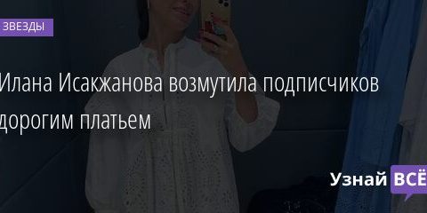 Илана Исакжанова возмутила подписчиков дорогим платьем 21.08.2021 | Звезды, шоу-бизнес