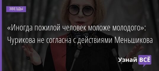 «Иногда пожилой человек моложе молодого»: Чурикова не согласна с действиями Меньшикова 10.08.2021 | Звезды, шоу-бизнес