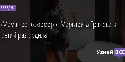 «Мама-трансформер»: Маргарита Грачева в третий раз родила 26.08.2021 | Звезды, шоу-бизнес