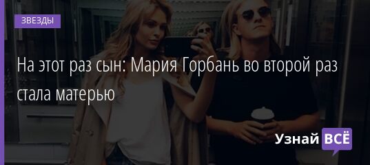 На этот раз сын: Мария Горбань во второй раз стала матерью 06.08.2021 | Звезды, шоу-бизнес