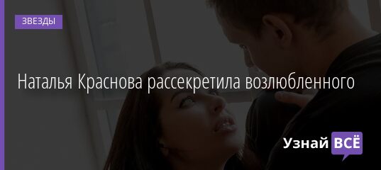 Наталья Краснова рассекретила возлюбленного 10.08.2021 | Звезды, шоу-бизнес
