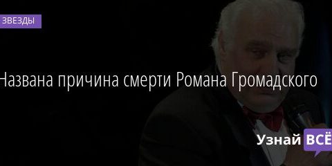 Названа причина смерти Романа Громадского 29.08.2021 | Звезды, шоу-бизнес