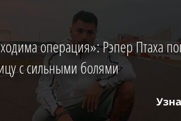 «Необходима операция»: Рэпер Птаха попал в больницу с сильными болями 11.08.2021 | Звезды, шоу-бизнес