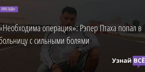 «Необходима операция»: Рэпер Птаха попал в больницу с сильными болями 11.08.2021 | Звезды, шоу-бизнес