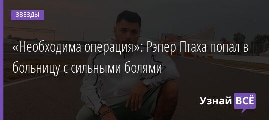 «Необходима операция»: Рэпер Птаха попал в больницу с сильными болями 11.08.2021 | Звезды, шоу-бизнес