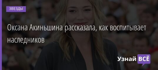 Оксана Акиньшина рассказала, как воспитывает наследников 27.08.2021 | Звезды, шоу-бизнес