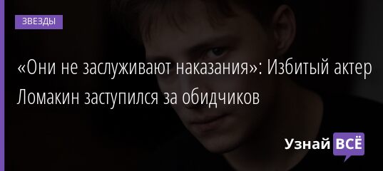 «Они не заслуживают наказания»: Избитый актер Ломакин заступился за обидчиков 27.08.2021 | Звезды, шоу-бизнес