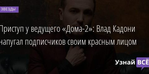 Приступ у ведущего «Дома-2»: Влад Кадони напугал подписчиков своим красным лицом 15.08.2021 | Звезды, шоу-бизнес