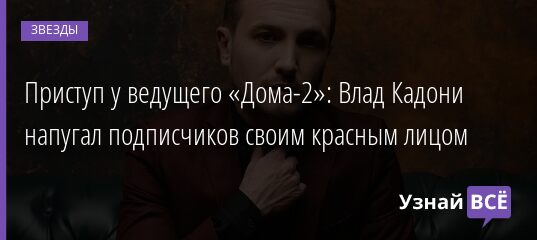 Приступ у ведущего «Дома-2»: Влад Кадони напугал подписчиков своим красным лицом 15.08.2021 | Звезды, шоу-бизнес