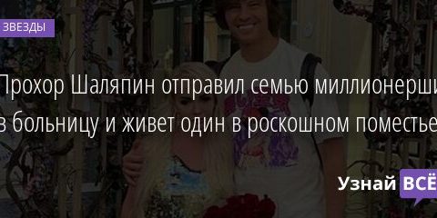 Прохор Шаляпин отправил семью миллионерши в больницу и живет один в роскошном поместье 14.08.2021 | Звезды, шоу-бизнес