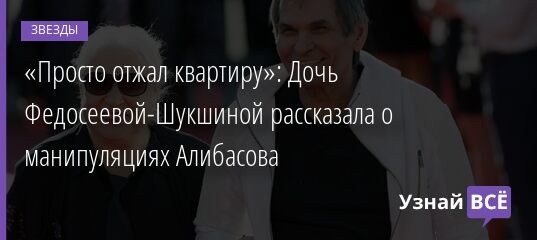 «Просто отжал квартиру»: Дочь Федосеевой-Шукшиной рассказала о манипуляциях Алибасова 17.08.2021 | Звезды, шоу-бизнес