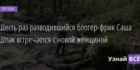 Шесть раз разводившийся блогер-фрик Саша Шпак встречается с новой женщиной 17.08.2021 | Звезды, шоу-бизнес