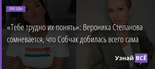 «Тебе трудно их понять»: Вероника Степанова сомневается, что Собчак добилась всего сама 09.08.2021 | Звезды, шоу-бизнес