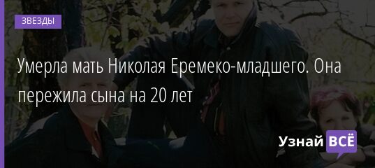 Умерла мать Николая Еремеко-младшего. Она пережила сына на 20 лет 22.08.2021 | Звезды, шоу-бизнес