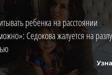 «Воспитывать ребенка на расстоянии невозможно»: Седокова жалуется на разлуку с дочерью 05.08.2021 | Звезды, шоу-бизнес