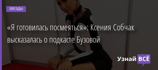 «Я готовилась посмеяться»: Ксения Собчак высказалась о подкасте Бузовой 14.08.2021 | Звезды, шоу-бизнес