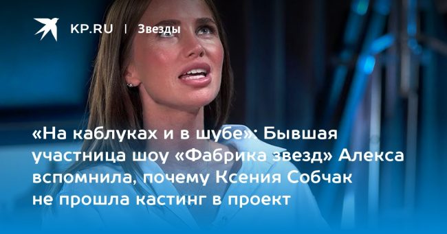 Бывшая участница шоу «Фабрика звезд» Алекса вспомнила, почему Ксения Собчак не прошла кастинг в проект