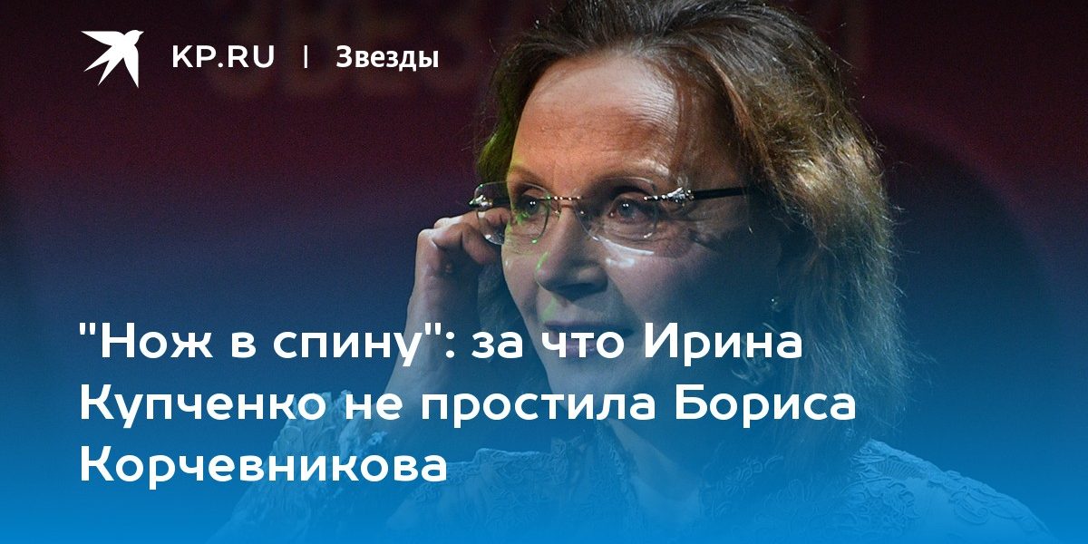 за что Ирина Купченко не простила Бориса Корчевникова
