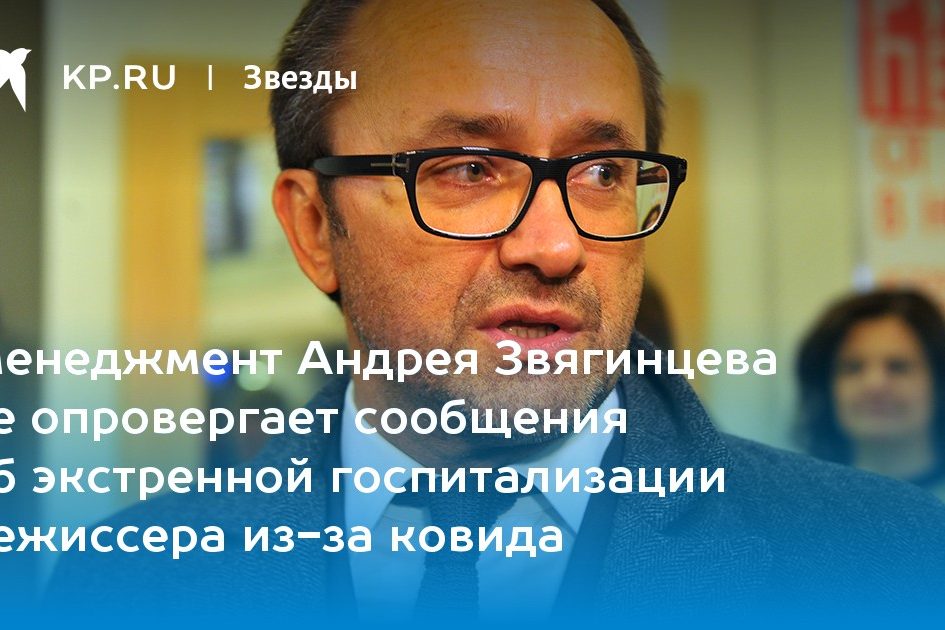 Менеджмент Андрея Звягинцева не опровергает сообщения об экстренной госпитализации режиссера из-за ковида