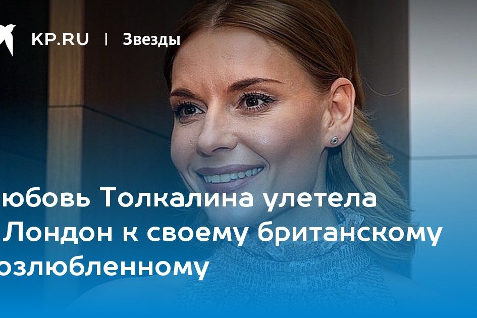 Любовь Толкалина улетела в Лондон к своему британскому возлюбленному
